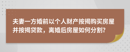 夫妻一方婚前以个人财产按揭购买房屋并按揭贷款，离婚后房屋如何分割？