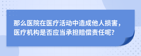 那么医院在医疗活动中造成他人损害，医疗机构是否应当承担赔偿责任呢？