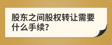 股东之间股权转让需要什么手续？