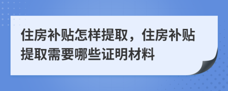 住房补贴怎样提取，住房补贴提取需要哪些证明材料