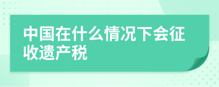 中国在什么情况下会征收遗产税