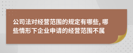 公司法对经营范围的规定有哪些, 哪些情形下企业申请的经营范围不属