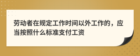 劳动者在规定工作时间以外工作的，应当按照什么标准支付工资