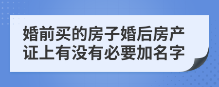 婚前买的房子婚后房产证上有没有必要加名字