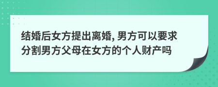 结婚后女方提出离婚, 男方可以要求分割男方父母在女方的个人财产吗