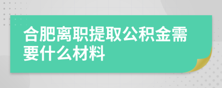 合肥离职提取公积金需要什么材料