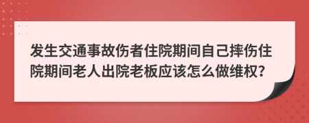 发生交通事故伤者住院期间自己摔伤住院期间老人出院老板应该怎么做维权？