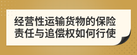 经营性运输货物的保险责任与追偿权如何行使