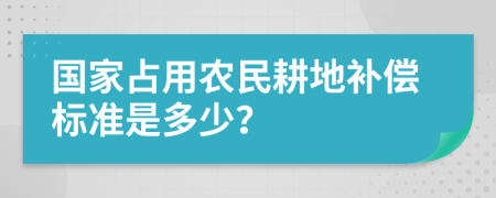 国家占用农民耕地补偿标准是多少？