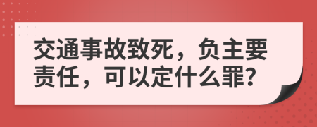 交通事故致死，负主要责任，可以定什么罪？