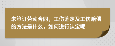 未签订劳动合同，工伤鉴定及工伤赔偿的方法是什么，如何进行认定呢