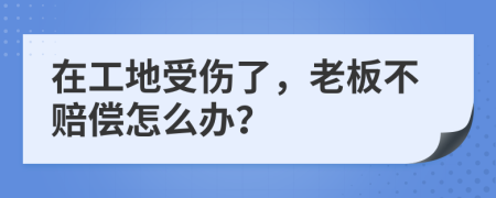 在工地受伤了，老板不赔偿怎么办？