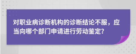 对职业病诊断机构的诊断结论不服，应当向哪个部门申请进行劳动鉴定？