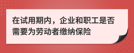 在试用期内，企业和职工是否需要为劳动者缴纳保险