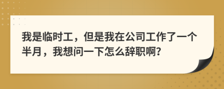 我是临时工，但是我在公司工作了一个半月，我想问一下怎么辞职啊？