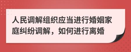 人民调解组织应当进行婚姻家庭纠纷调解，如何进行离婚