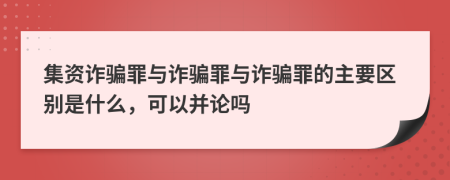 集资诈骗罪与诈骗罪与诈骗罪的主要区别是什么，可以并论吗