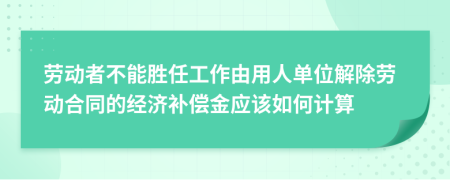 劳动者不能胜任工作由用人单位解除劳动合同的经济补偿金应该如何计算