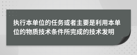 执行本单位的任务或者主要是利用本单位的物质技术条件所完成的技术发明