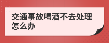 交通事故喝酒不去处理怎么办