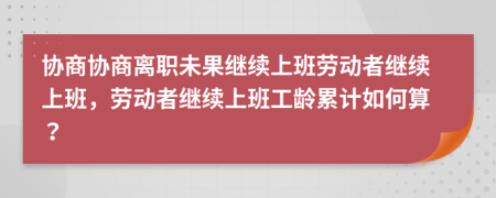 协商协商离职未果继续上班劳动者继续上班，劳动者继续上班工龄累计如何算？