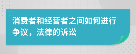 消费者和经营者之间如何进行争议，法律的诉讼