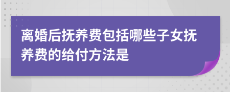 离婚后抚养费包括哪些子女抚养费的给付方法是