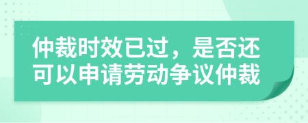 仲裁时效已过，是否还可以申请劳动争议仲裁