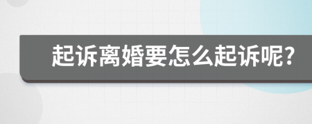 起诉离婚要怎么起诉呢?