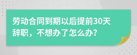 劳动合同到期以后提前30天辞职，不想办了怎么办？