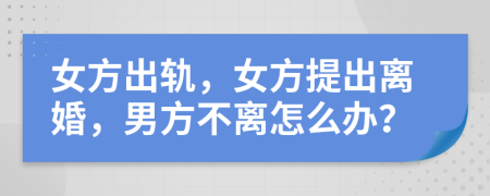 女方出轨，女方提出离婚，男方不离怎么办？