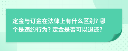 定金与订金在法律上有什么区别? 哪个是违约行为? 定金是否可以退还?