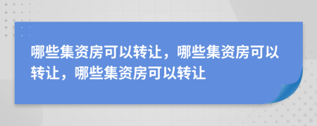 哪些集资房可以转让，哪些集资房可以转让，哪些集资房可以转让