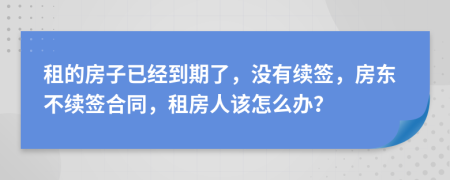 租的房子已经到期了，没有续签，房东不续签合同，租房人该怎么办？