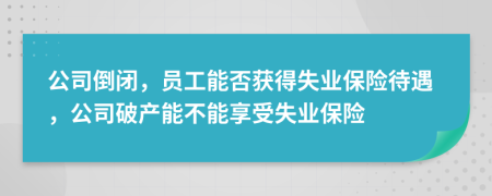 公司倒闭，员工能否获得失业保险待遇，公司破产能不能享受失业保险