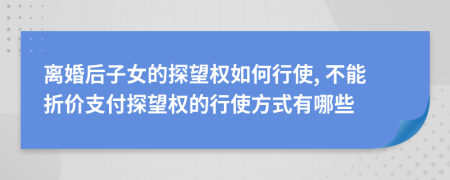 离婚后子女的探望权如何行使, 不能折价支付探望权的行使方式有哪些