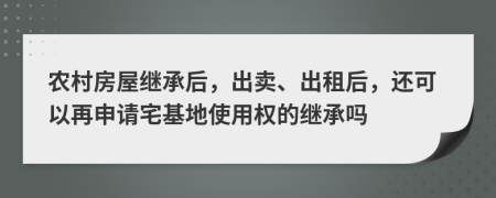 农村房屋继承后，出卖、出租后，还可以再申请宅基地使用权的继承吗