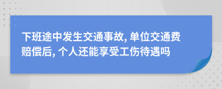 下班途中发生交通事故, 单位交通费赔偿后, 个人还能享受工伤待遇吗