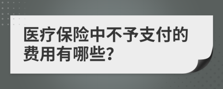 医疗保险中不予支付的费用有哪些？