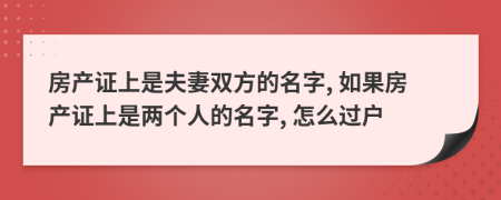 房产证上是夫妻双方的名字, 如果房产证上是两个人的名字, 怎么过户