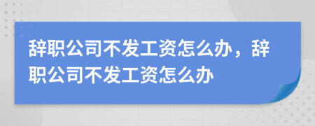 辞职公司不发工资怎么办，辞职公司不发工资怎么办