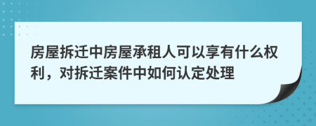 房屋拆迁中房屋承租人可以享有什么权利，对拆迁案件中如何认定处理