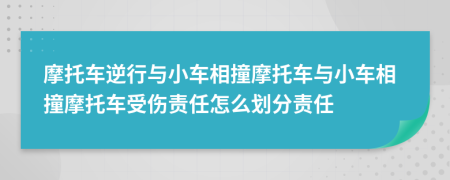 摩托车逆行与小车相撞摩托车与小车相撞摩托车受伤责任怎么划分责任