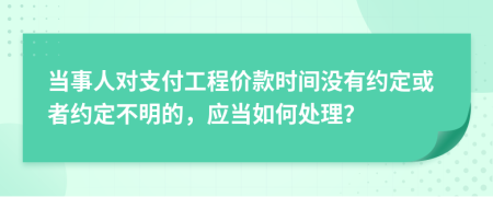 当事人对支付工程价款时间没有约定或者约定不明的，应当如何处理？