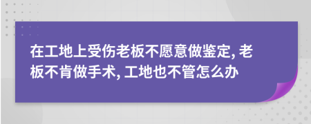 在工地上受伤老板不愿意做鉴定, 老板不肯做手术, 工地也不管怎么办