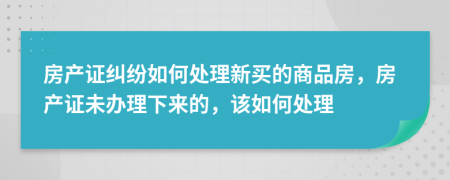 房产证纠纷如何处理新买的商品房，房产证未办理下来的，该如何处理