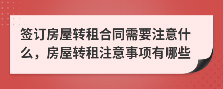 签订房屋转租合同需要注意什么，房屋转租注意事项有哪些