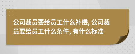 公司裁员要给员工什么补偿, 公司裁员要给员工什么条件, 有什么标准