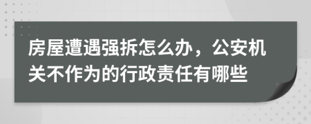 房屋遭遇强拆怎么办，公安机关不作为的行政责任有哪些