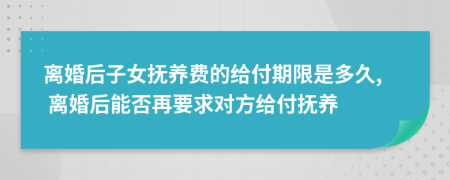 离婚后子女抚养费的给付期限是多久, 离婚后能否再要求对方给付抚养